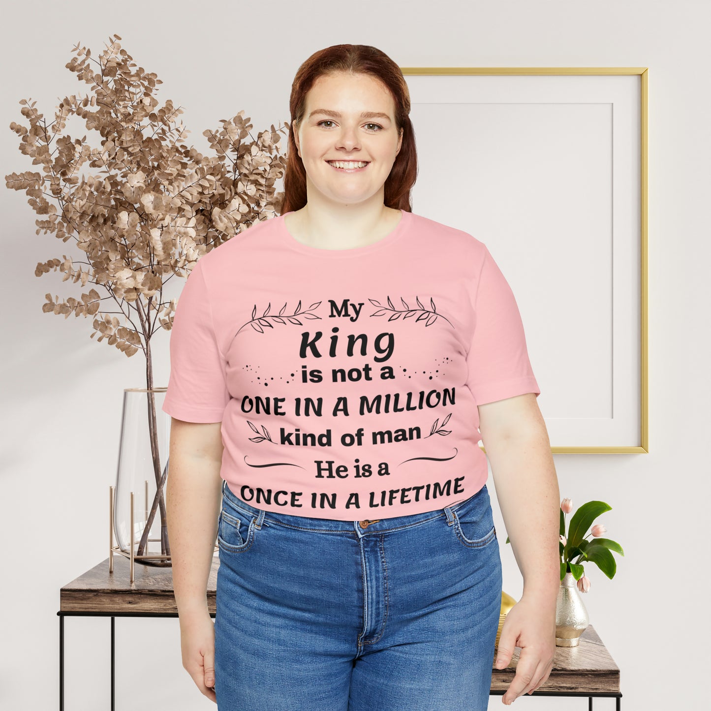 Once in a Lifetime King T-Shirt - Heartfelt Love Quote