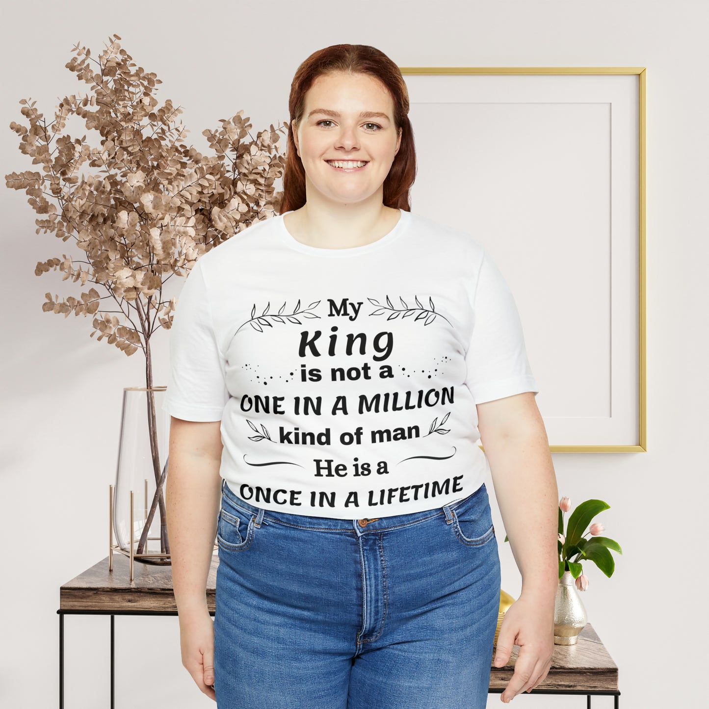 Once in a Lifetime King T-Shirt - Heartfelt Love Quote