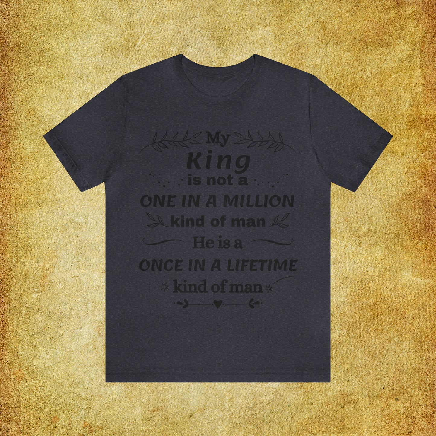 Once in a Lifetime King T-Shirt - Heartfelt Love Quote