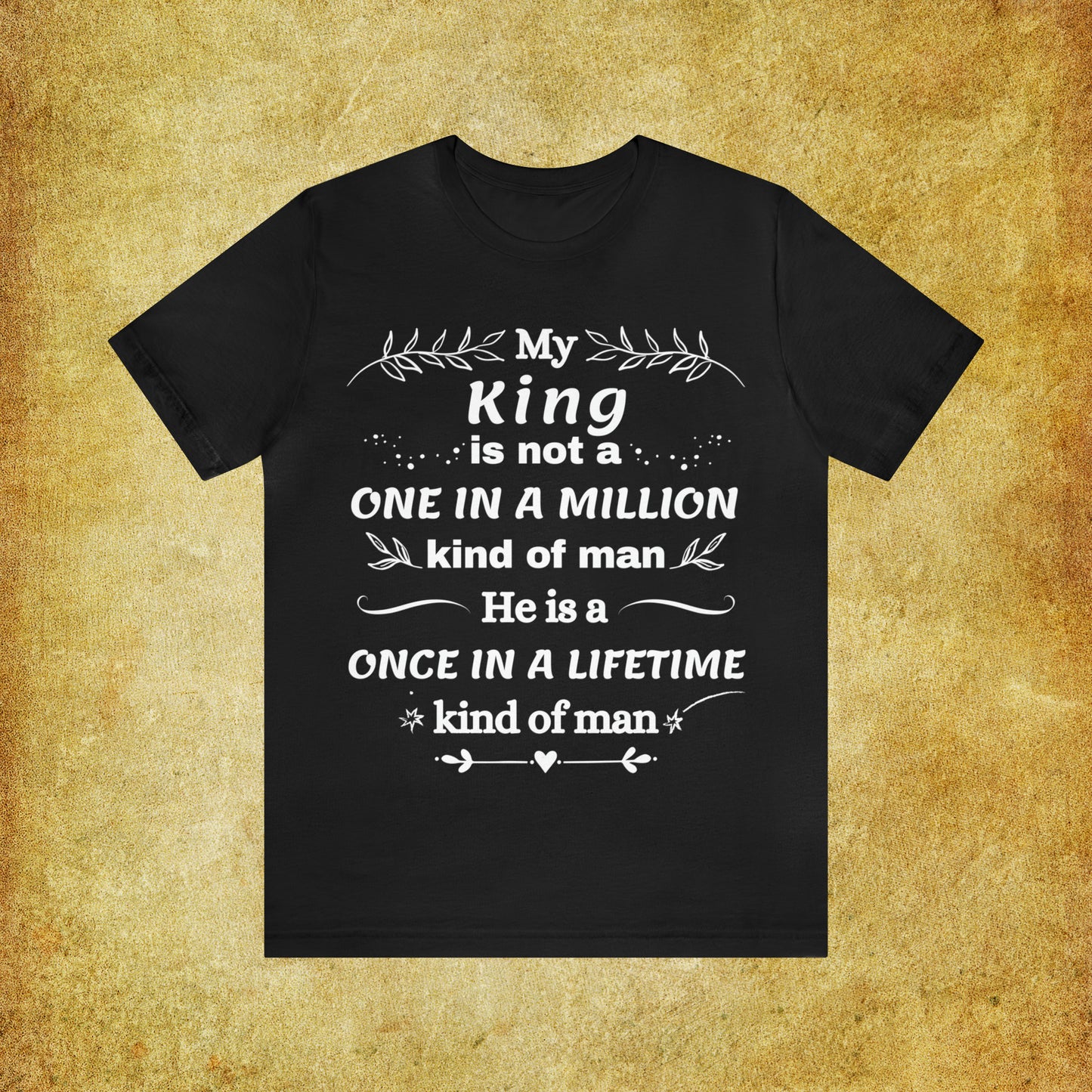 Once in a Lifetime King T-Shirt - Heartfelt Love Quote