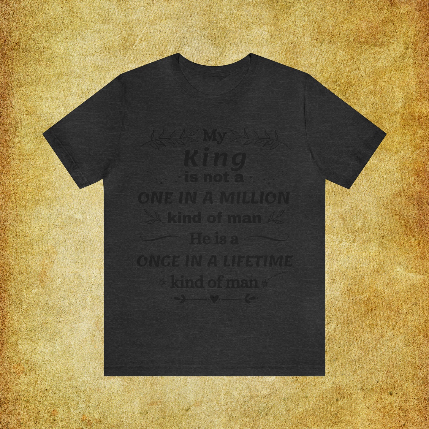 Once in a Lifetime King T-Shirt - Heartfelt Love Quote