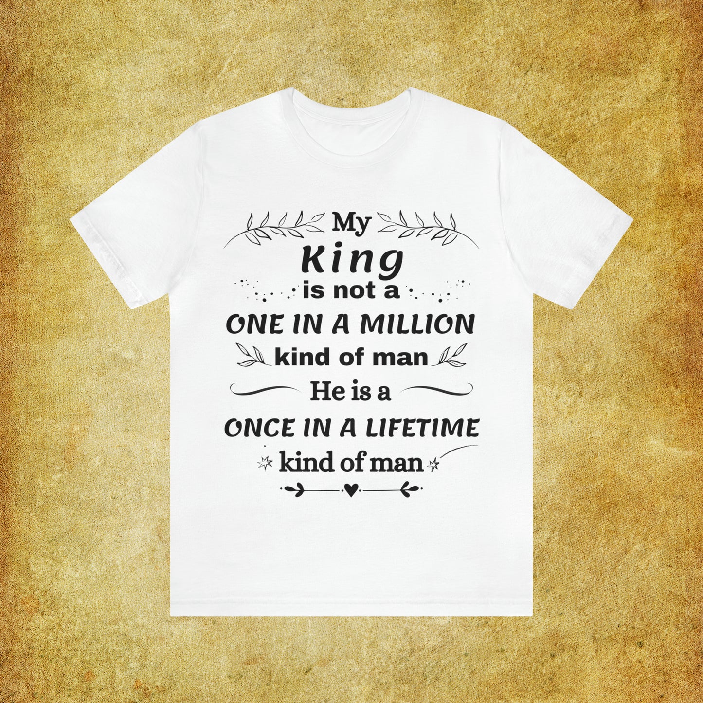 Once in a Lifetime King T-Shirt - Heartfelt Love Quote