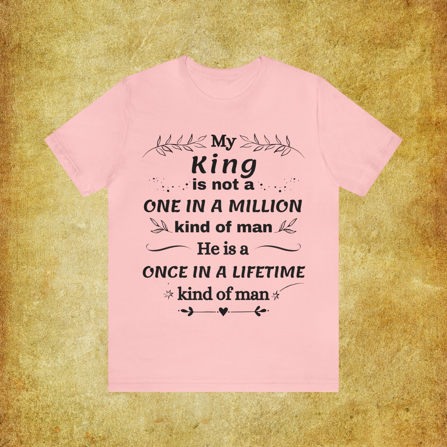 Once in a Lifetime King T-Shirt - Heartfelt Love Quote